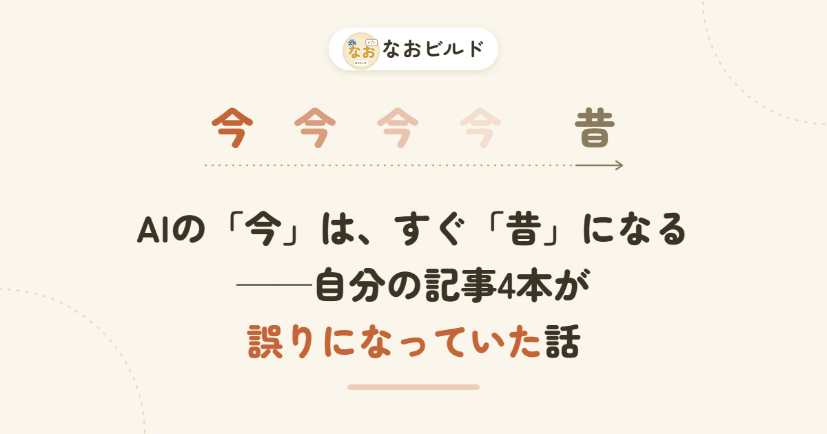 記事のアイキャッチ画像。「今」という字が4つ並んで右へ進むほど薄くなり、最後は薄茶色の「昔」になって矢印で終わる。その下に記事タイトル「AIの「今」は、すぐ「昔」になる——自分の記事4本が誤りになっていた話」。右上に「なおビルド」のロゴ。